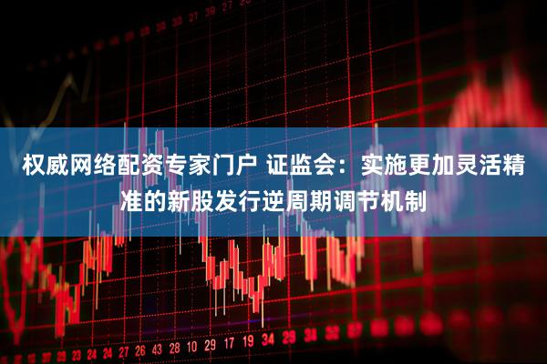 权威网络配资专家门户 证监会：实施更加灵活精准的新股发行逆周期调节机制
