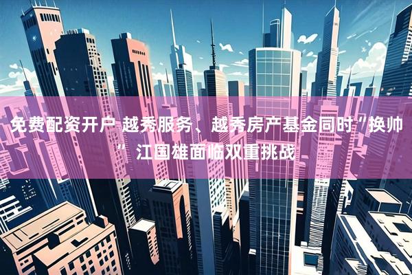 免费配资开户 越秀服务、越秀房产基金同时“换帅” 江国雄面临双重挑战