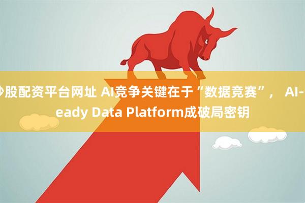 炒股配资平台网址 AI竞争关键在于“数据竞赛”， AI-Ready Data Platform成破局密钥