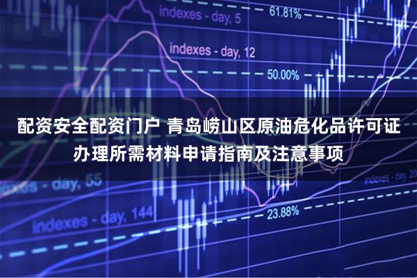 配资安全配资门户 青岛崂山区原油危化品许可证办理所需材料申请指南及注意事项