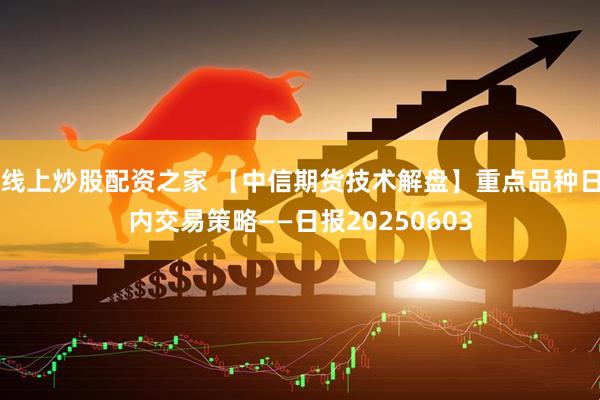 线上炒股配资之家 【中信期货技术解盘】重点品种日内交易策略——日报20250603