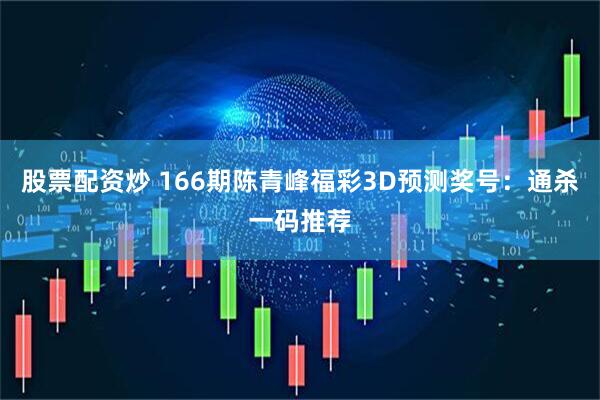股票配资炒 166期陈青峰福彩3D预测奖号：通杀一码推荐