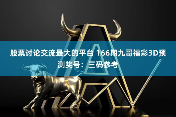 股票讨论交流最大的平台 166期九哥福彩3D预测奖号：三码参考