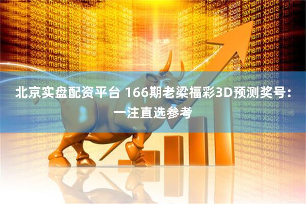 北京实盘配资平台 166期老梁福彩3D预测奖号：一注直选参考