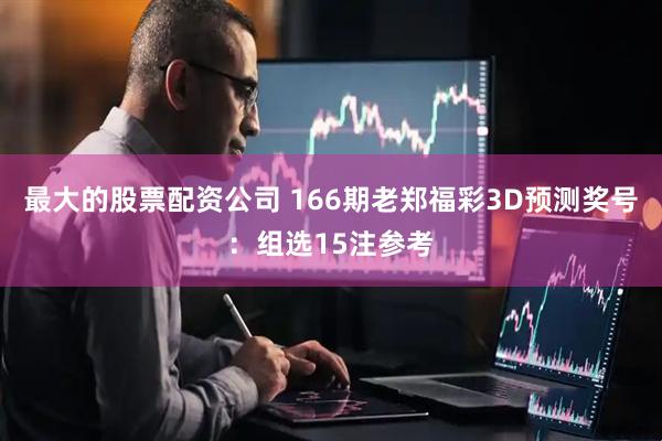 最大的股票配资公司 166期老郑福彩3D预测奖号：组选15注参考