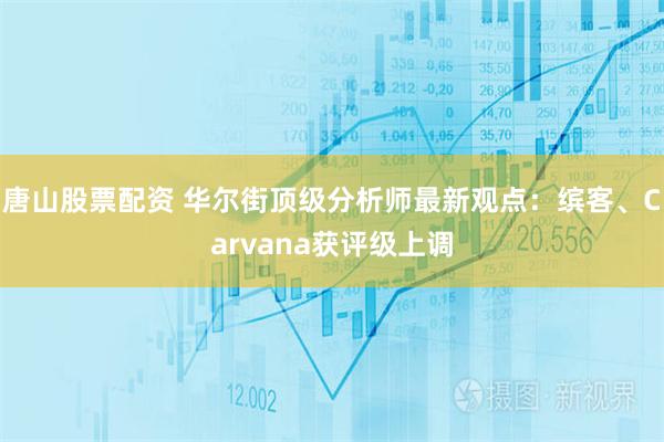 唐山股票配资 华尔街顶级分析师最新观点：缤客、Carvana获评级上调