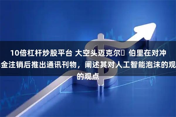 10倍杠杆炒股平台 大空头迈克尔・伯里在对冲基金注销后推出通讯刊物，阐述其对人工智能泡沫的观点