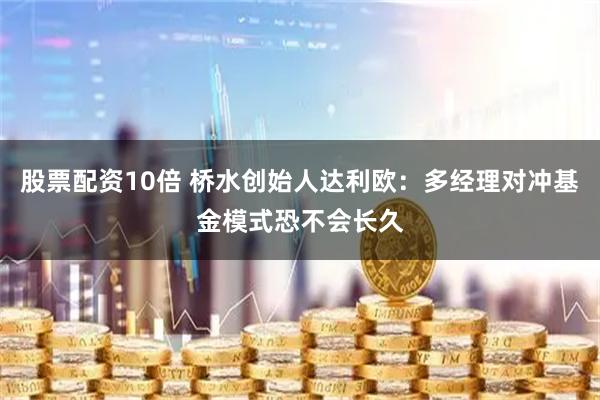 股票配资10倍 桥水创始人达利欧：多经理对冲基金模式恐不会长久