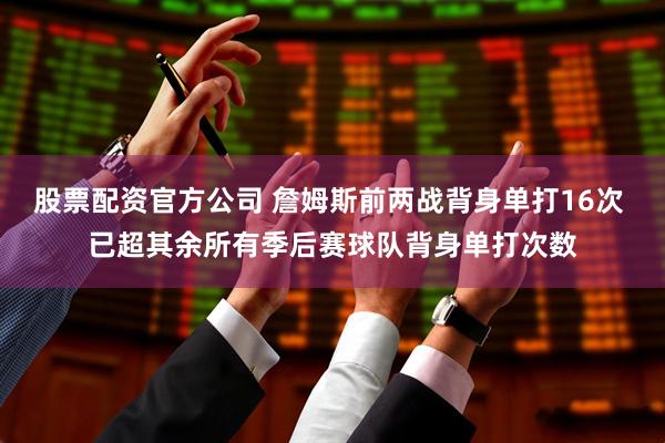 股票配资官方公司 詹姆斯前两战背身单打16次 已超其余所有季后赛球队背身单打次数