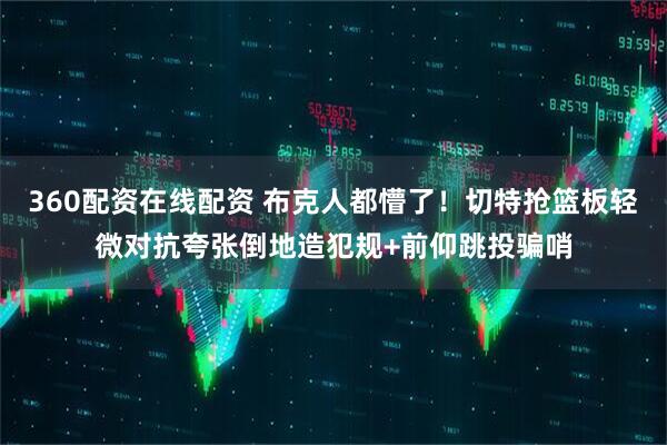 360配资在线配资 布克人都懵了！切特抢篮板轻微对抗夸张倒地造犯规+前仰跳投骗哨