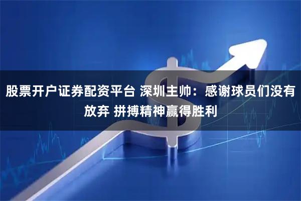 股票开户证券配资平台 深圳主帅：感谢球员们没有放弃 拼搏精神赢得胜利