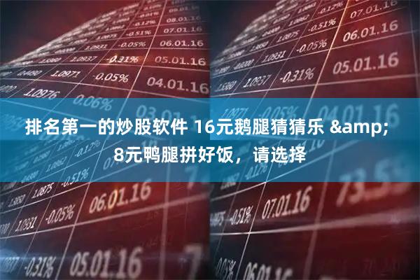 排名第一的炒股软件 16元鹅腿猜猜乐 & 8元鸭腿拼好饭，请选择