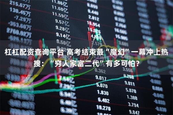 杠杠配资查询平台 高考结束最“魔幻”一幕冲上热搜：“穷人家富二代”有多可怕？