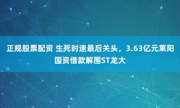 正规股票配资 生死时速最后关头，3.63亿元莱阳国资借款解围ST龙大