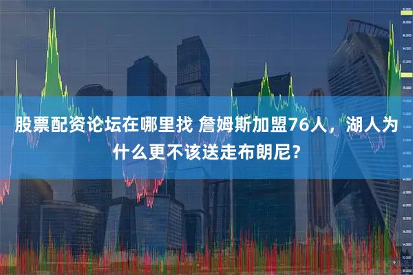 股票配资论坛在哪里找 詹姆斯加盟76人，湖人为什么更不该送走布朗尼？